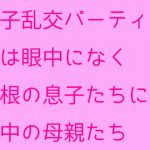 母子乱交パーティー 夫は眼中になく巨根の息子たちに夢中の母親たち [RJ293731][母さんともっと]