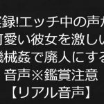 実録!エッチ中の声が可愛い彼女を激しい機械姦で廃人にする音声※鑑賞注意【リアル音声】 [RJ305473][ジャスミノイデスの箱庭]