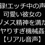 実録!エッチ中の声が可愛い彼女のマゾメス精神を満たすヤりすぎ機械姦【リアル音声】 [RJ306949][ジャスミノイデスの箱庭]