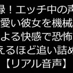 実録!エッチ中の声が可愛い彼女を機械姦による快感で恐怖を覚えるほど追い詰める【リアル音声】 [RJ310247][ジャスミノイデスの箱庭]