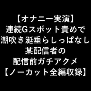 【オナニー実演】 連続Gスポット責めで 潮吹き涎垂らしっぱなし 某配信者の 配信前ガチアクメ 【ノーカット全編収録】 [RJ315567][LOVE&HATE]