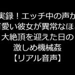 実録!エッチ中の声が可愛い彼女が異常なほど大絶頂を迎えた日の激しめ機械姦【リアル音声】 [RJ320905][ジャスミンの箱庭]