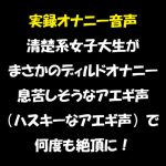 実録オナニー音声 清楚系女子大生が まさかのディルドオナニー 息苦しそうなアエギ声(ハスキーなアエギ声)で 何度も絶頂に! [RJ322870][おかず倶楽部]