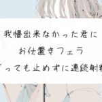 【M向け】我慢できなかった君にお仕置きフェラ。イっても止めずに連続射精 [RJ01026827][みこるーむ]