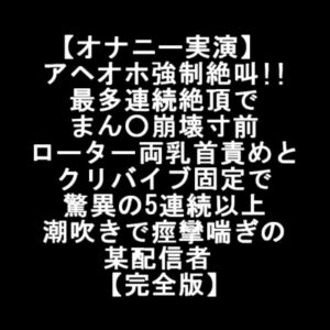 【オナニー実演】  アヘオホ強制絶叫!! 最多連続絶頂で まん○崩壊 ローター両乳首責め クリバイブ固定で 驚異の5連続潮吹きで痙攣喘ぎの某配信者  【完全版】 [RJ01033189][LOVE&HATE]